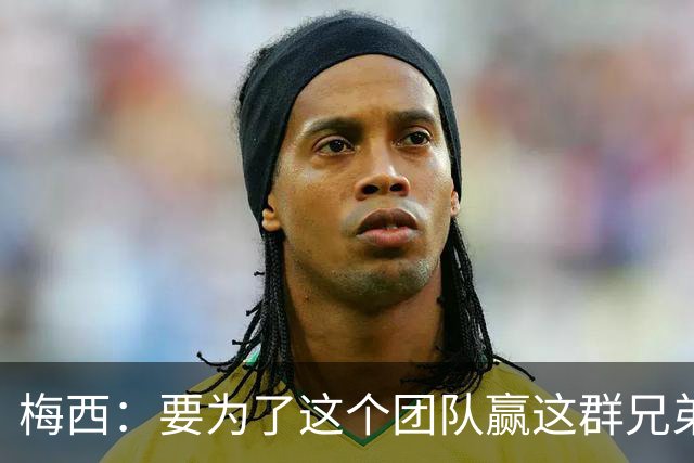 梅西：要为了这个团队赢这群兄弟们都值得，我们让球迷习惯了胜利